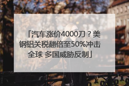 汽车涨价4000刀？美钢铝关税翻倍至50%冲击全球 多国威胁反制