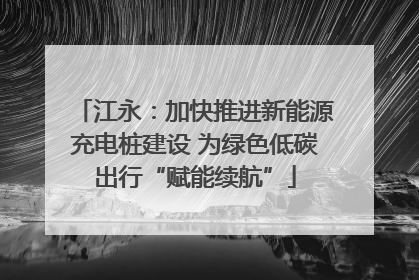 江永：加快推进新能源充电桩建设 为绿色低碳出行“赋能续航”