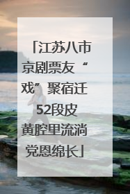 江苏八市京剧票友“戏”聚宿迁 52段皮黄腔里流淌党恩绵长
