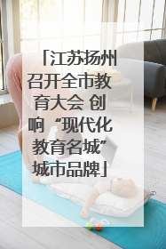 江苏扬州召开全市教育大会 创响“现代化教育名城”城市品牌