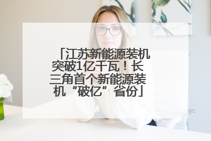 江苏新能源装机突破1亿千瓦！长三角首个新能源装机“破亿”省份