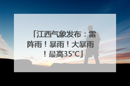 江西气象发布：雷阵雨！暴雨！大暴雨！最高35℃