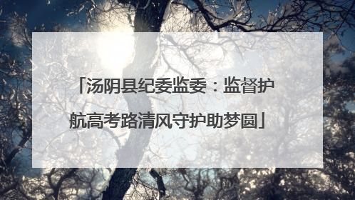 汤阴县纪委监委：监督护航高考路清风守护助梦圆