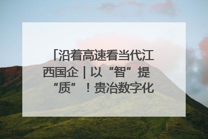 沿着高速看当代江西国企｜以“智”提“质”！贵冶数字化转型迈出新步伐