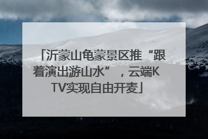 沂蒙山龟蒙景区推“跟着演出游山水”,云端KTV实现自由开麦