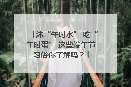 沐“午时水” 吃“午时蛋” 这些端午节习俗你了解吗？