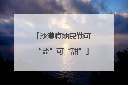 沙漠腹地民勤可“盐”可“甜”