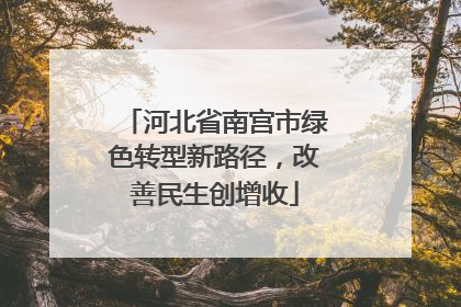河北省南宫市绿色转型新路径，改善民生创增收