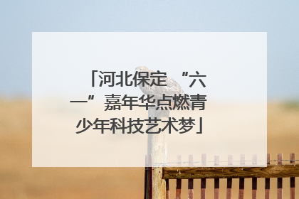 河北保定 “六一”嘉年华点燃青少年科技艺术梦