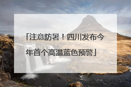 注意防暑！四川发布今年首个高温蓝色预警