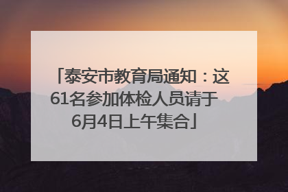 泰安市教育局通知：这61名参加体检人员请于6月4日上午集合