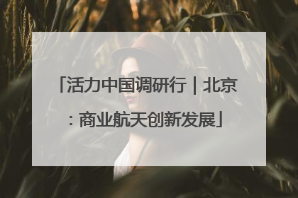 活力中国调研行｜北京：商业航天创新发展