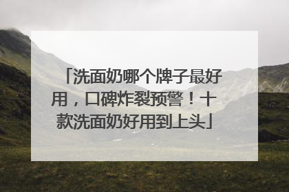 洗面奶哪个牌子最好用，口碑炸裂预警！十款洗面奶好用到上头
