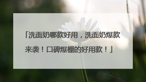 洗面奶哪款好用，洗面奶爆款来袭！口碑爆棚的好用款！