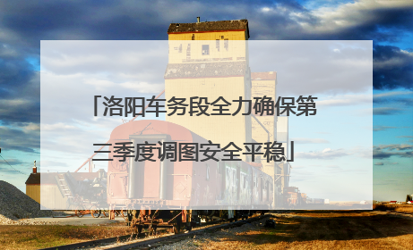 洛阳车务段全力确保第三季度调图安全平稳