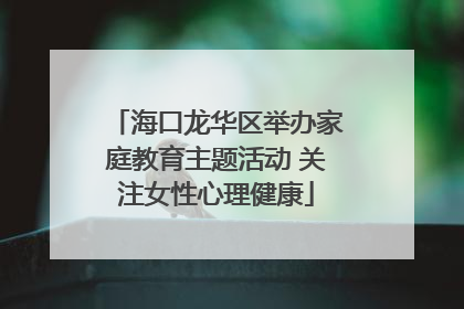 海口龙华区举办家庭教育主题活动 关注女性心理健康