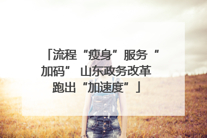 流程“瘦身”服务“加码” 山东政务改革跑出“加速度”