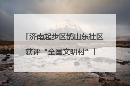 济南起步区鹊山东社区获评“全国文明村”