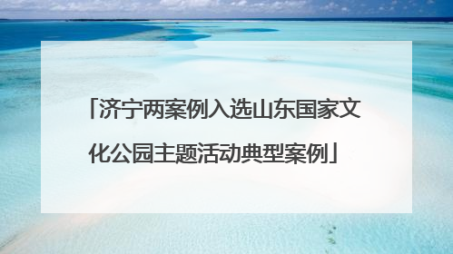 济宁两案例入选山东国家文化公园主题活动典型案例