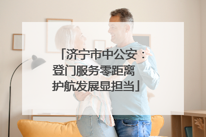 济宁市中公安：登门服务零距离 护航发展显担当