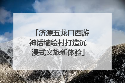 济源五龙口西游神话墙绘村打造沉浸式文旅新体验