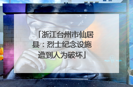 浙江台州市仙居县：烈士纪念设施遭到人为破坏