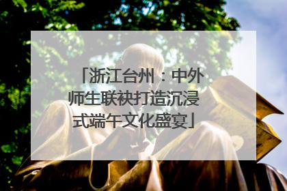 浙江台州：中外师生联袂打造沉浸式端午文化盛宴