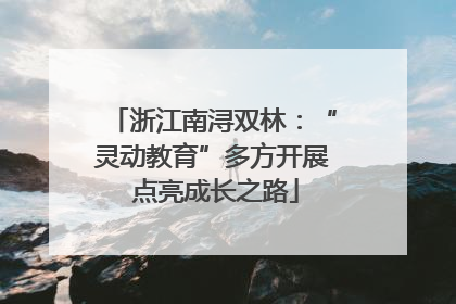浙江南浔双林：“灵动教育”多方开展 点亮成长之路