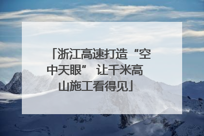 浙江高速打造“空中天眼” 让千米高山施工看得见