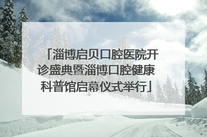 淄博启贝口腔医院开诊盛典暨淄博口腔健康科普馆启幕仪式举行