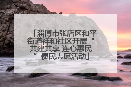 淄博市张店区和平街道祥和社区开展“共建共享 连心惠民”便民志愿活动