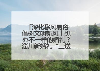 深化移风易俗 倡树文明新风丨想办不一样的婚礼？淄川新婚礼“三送”给你答案