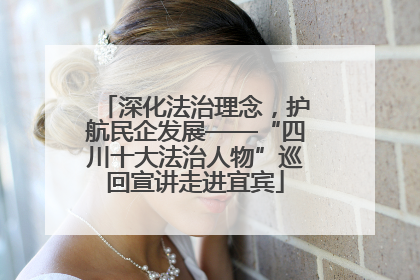 深化法治理念，护航民企发展——“四川十大法治人物”巡回宣讲走进宜宾