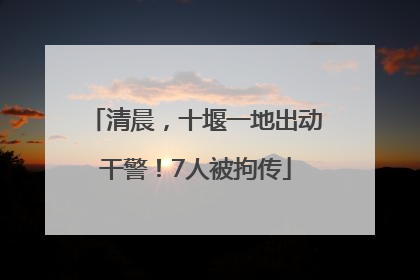 清晨，十堰一地出动干警！7人被拘传