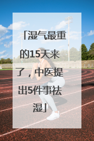 湿气最重的15天来了，中医提出5件事祛湿