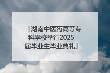 湖南中医药高等专科学校举行2025届毕业生毕业典礼