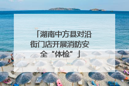 湖南中方县对沿街门店开展消防安全“体检”