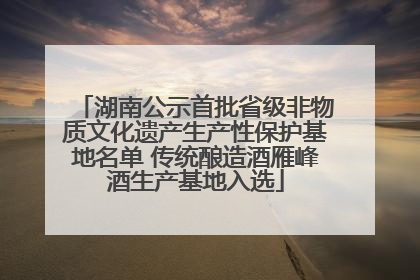 湖南公示首批省级非物质文化遗产生产性保护基地名单 传统酿造酒雁峰酒生产基地入选