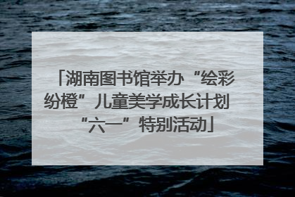 湖南图书馆举办“绘彩纷橙”儿童美学成长计划“六一”特别活动