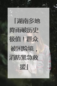 湖南多地降雨破历史极值！群众被困险境，消防紧急救援