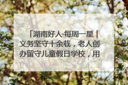 湖南好人·每周一星｜义务坚守十余载，老人创办留守儿童假日学校，用爱传道以心授艺