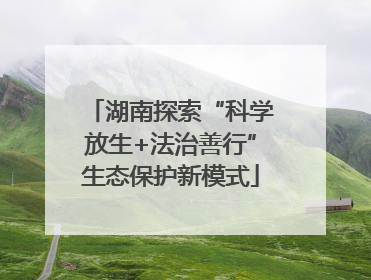 湖南探索“科学放生+法治善行”生态保护新模式