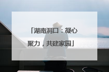 湖南洞口：凝心聚力，共建家园