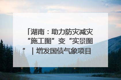 湖南：助力防灾减灾“施工图”变“实景图”｜增发国债气象项目落地见效系列报道
