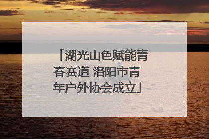 湖光山色赋能青春赛道 洛阳市青年户外协会成立