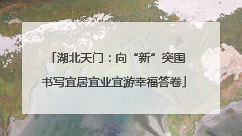 湖北天门：向“新”突围 书写宜居宜业宜游幸福答卷