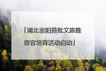 湖北襄阳首批文旅推荐官培育活动启动