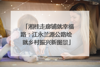 湘桂走廊铺就幸福路：江永兰源公路绘就乡村振兴新图景