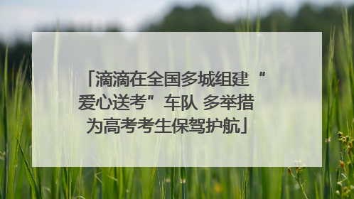 滴滴在全国多城组建“爱心送考”车队 多举措为高考考生保驾护航