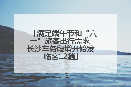 满足端午节和“六一”旅客出行需求 长沙车务段增开始发临客12趟